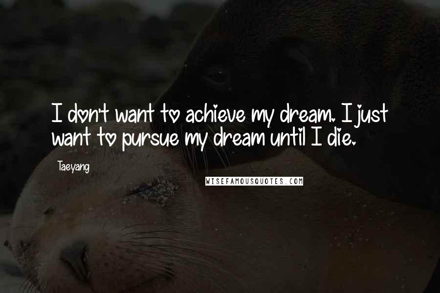 Taeyang Quotes: I don't want to achieve my dream. I just want to pursue my dream until I die.