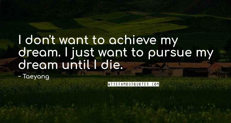 Taeyang Quotes: I don't want to achieve my dream. I just want to pursue my dream until I die.