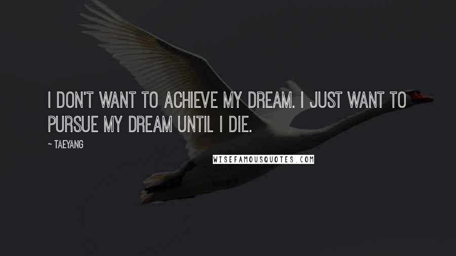 Taeyang Quotes: I don't want to achieve my dream. I just want to pursue my dream until I die.