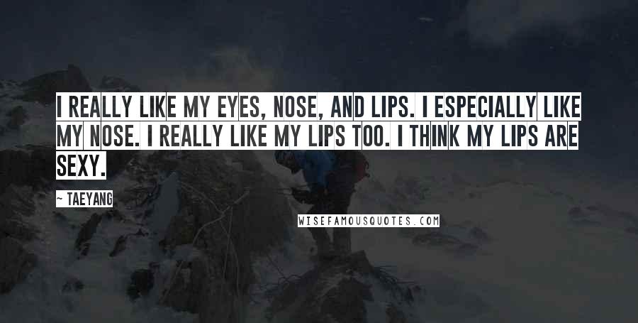 Taeyang Quotes: I really like my eyes, nose, and lips. I especially like my nose. I really like my lips too. I think my lips are sexy.