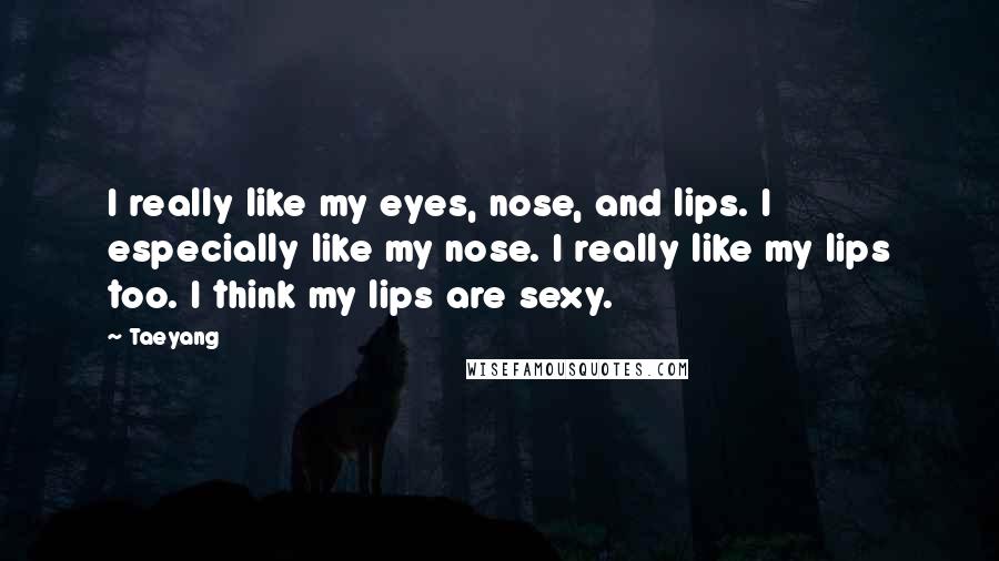 Taeyang Quotes: I really like my eyes, nose, and lips. I especially like my nose. I really like my lips too. I think my lips are sexy.