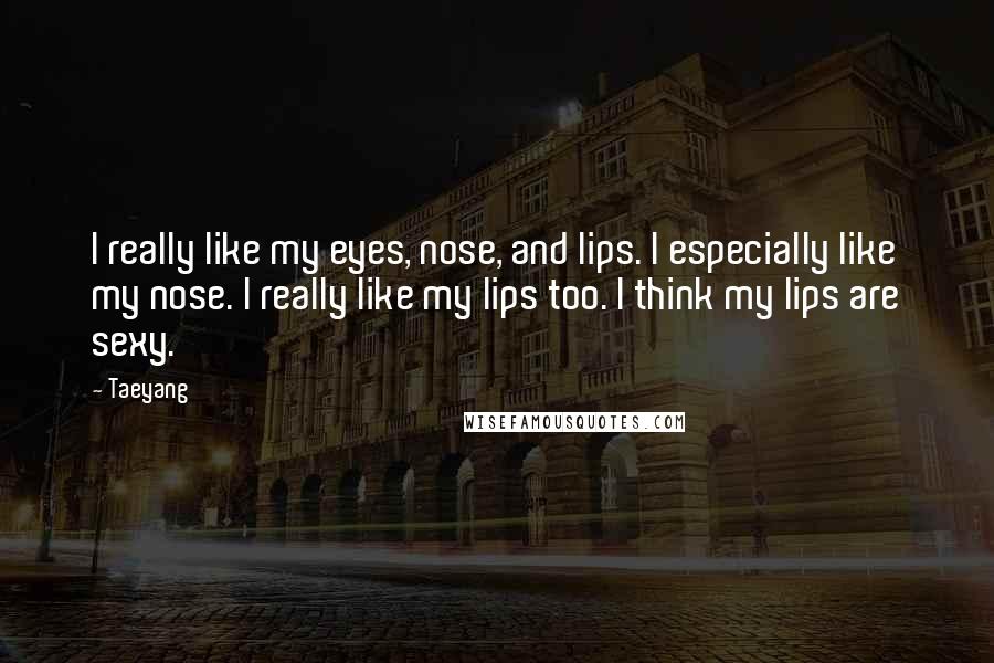 Taeyang Quotes: I really like my eyes, nose, and lips. I especially like my nose. I really like my lips too. I think my lips are sexy.