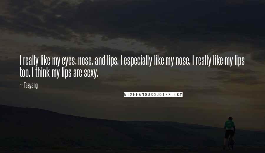 Taeyang Quotes: I really like my eyes, nose, and lips. I especially like my nose. I really like my lips too. I think my lips are sexy.