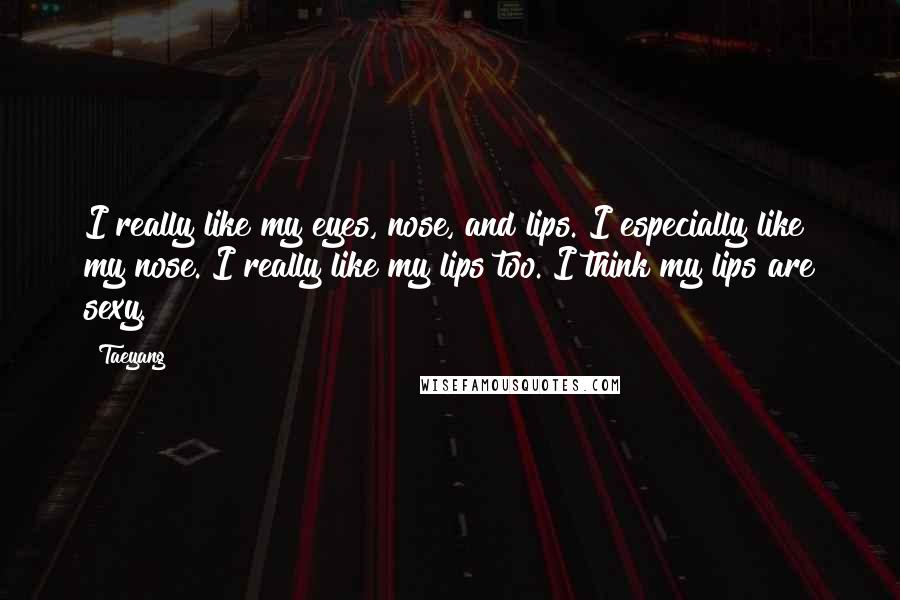 Taeyang Quotes: I really like my eyes, nose, and lips. I especially like my nose. I really like my lips too. I think my lips are sexy.