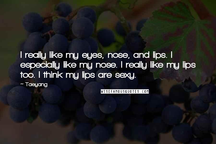 Taeyang Quotes: I really like my eyes, nose, and lips. I especially like my nose. I really like my lips too. I think my lips are sexy.
