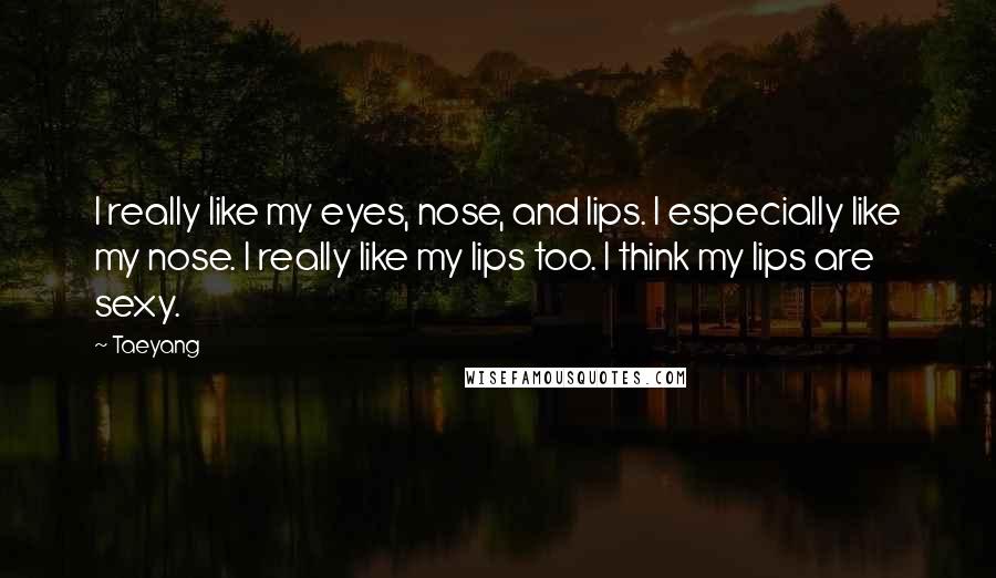 Taeyang Quotes: I really like my eyes, nose, and lips. I especially like my nose. I really like my lips too. I think my lips are sexy.