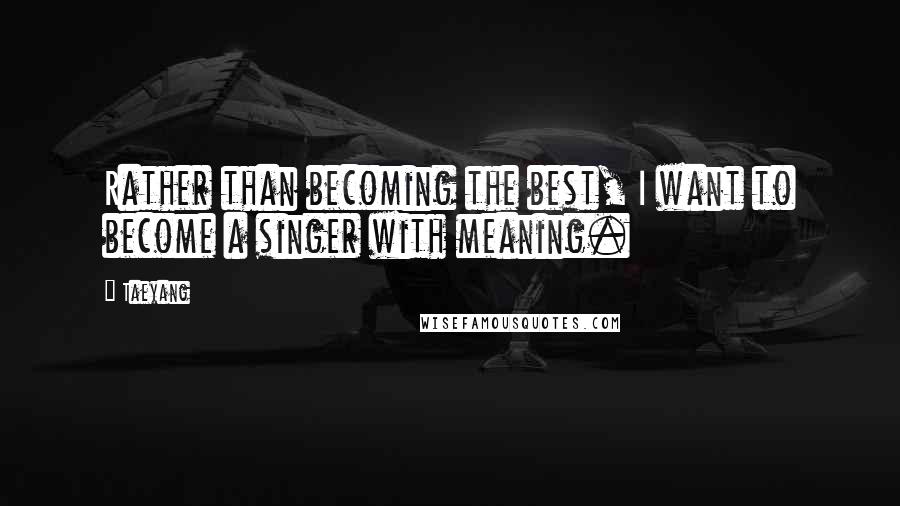 Taeyang Quotes: Rather than becoming the best, I want to become a singer with meaning.