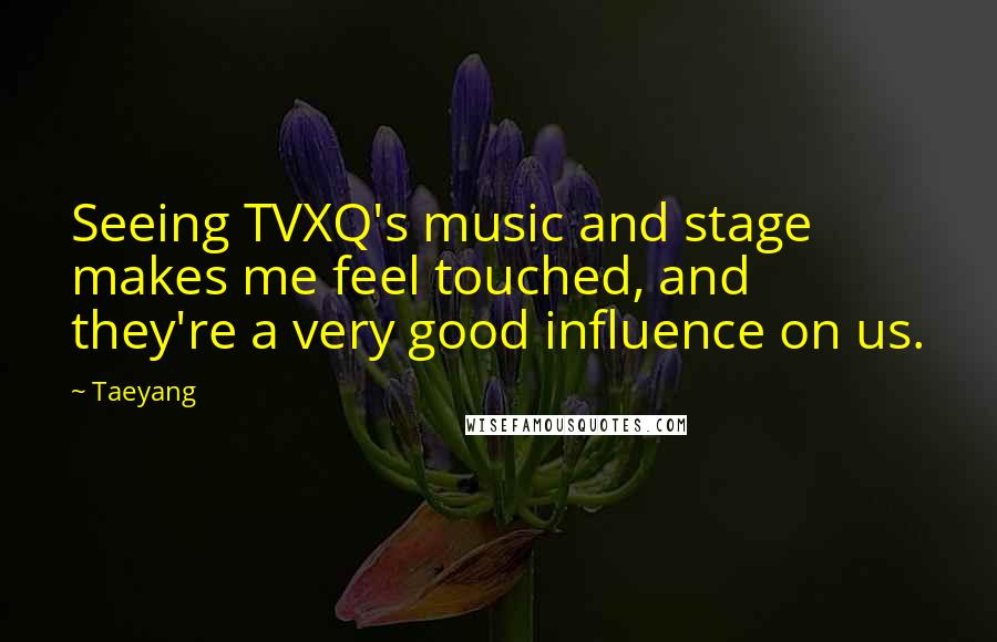 Taeyang Quotes: Seeing TVXQ's music and stage makes me feel touched, and they're a very good influence on us.