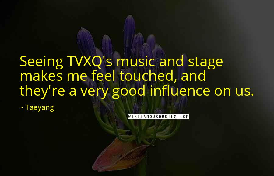 Taeyang Quotes: Seeing TVXQ's music and stage makes me feel touched, and they're a very good influence on us.