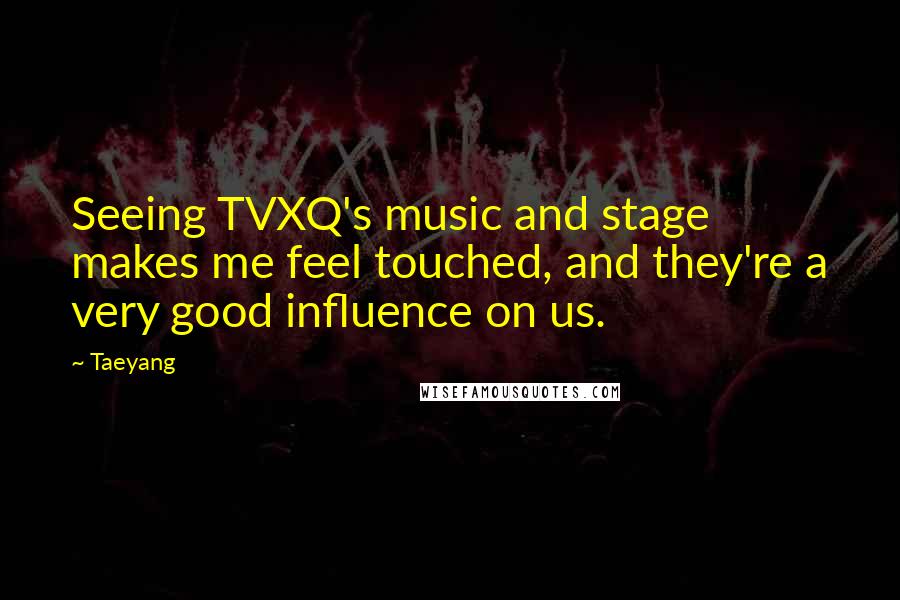 Taeyang Quotes: Seeing TVXQ's music and stage makes me feel touched, and they're a very good influence on us.