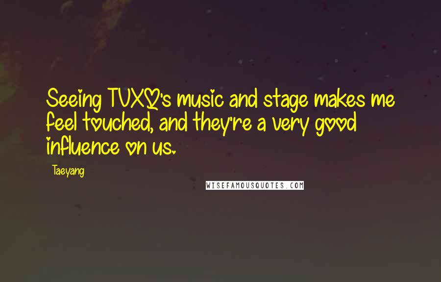 Taeyang Quotes: Seeing TVXQ's music and stage makes me feel touched, and they're a very good influence on us.