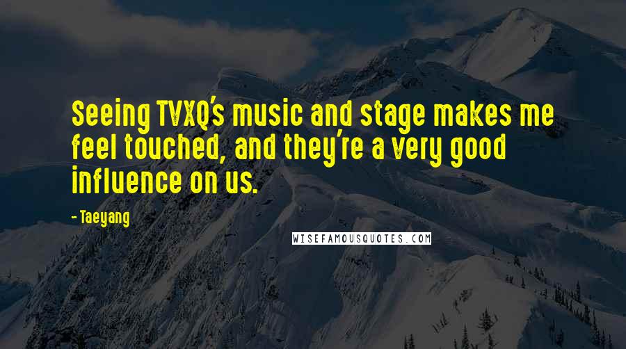 Taeyang Quotes: Seeing TVXQ's music and stage makes me feel touched, and they're a very good influence on us.