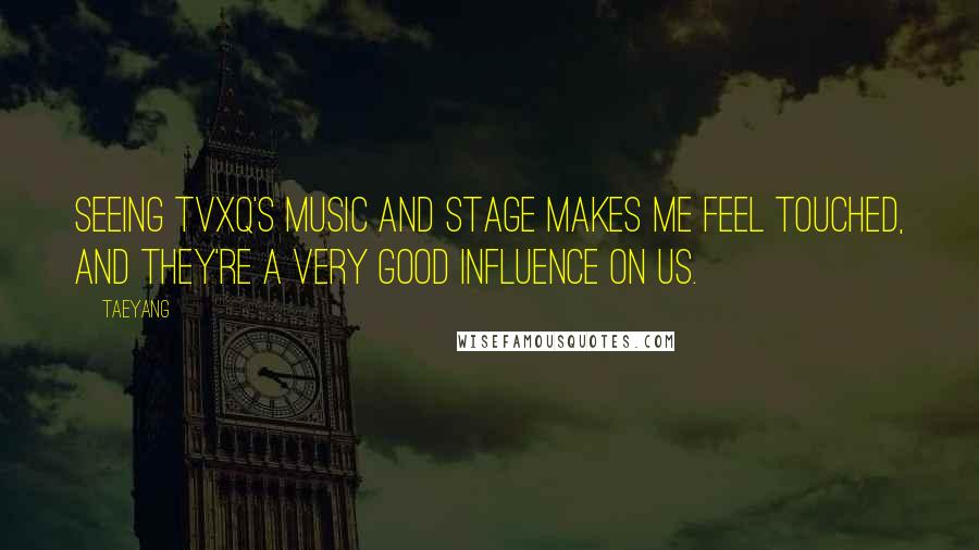 Taeyang Quotes: Seeing TVXQ's music and stage makes me feel touched, and they're a very good influence on us.