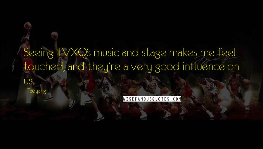 Taeyang Quotes: Seeing TVXQ's music and stage makes me feel touched, and they're a very good influence on us.