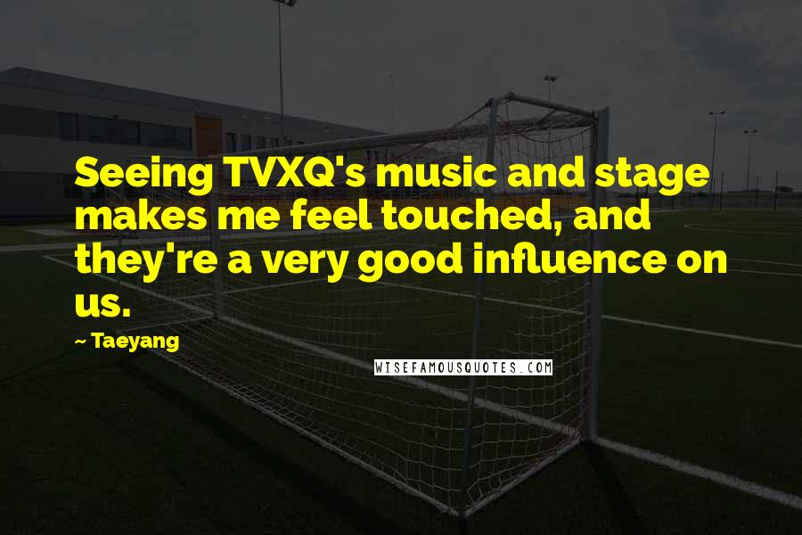 Taeyang Quotes: Seeing TVXQ's music and stage makes me feel touched, and they're a very good influence on us.