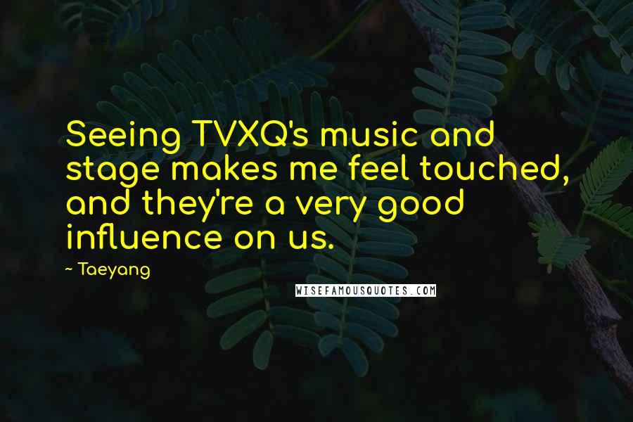 Taeyang Quotes: Seeing TVXQ's music and stage makes me feel touched, and they're a very good influence on us.