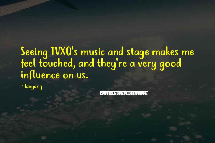 Taeyang Quotes: Seeing TVXQ's music and stage makes me feel touched, and they're a very good influence on us.