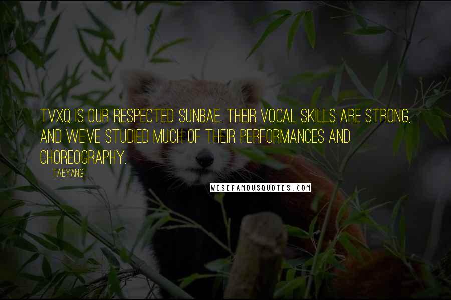 Taeyang Quotes: TVXQ is our respected sunbae. Their vocal skills are strong, and we've studied much of their performances and choreography.