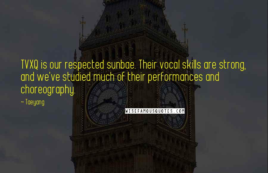 Taeyang Quotes: TVXQ is our respected sunbae. Their vocal skills are strong, and we've studied much of their performances and choreography.