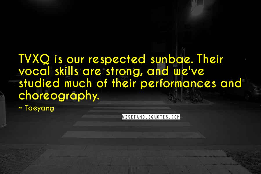 Taeyang Quotes: TVXQ is our respected sunbae. Their vocal skills are strong, and we've studied much of their performances and choreography.