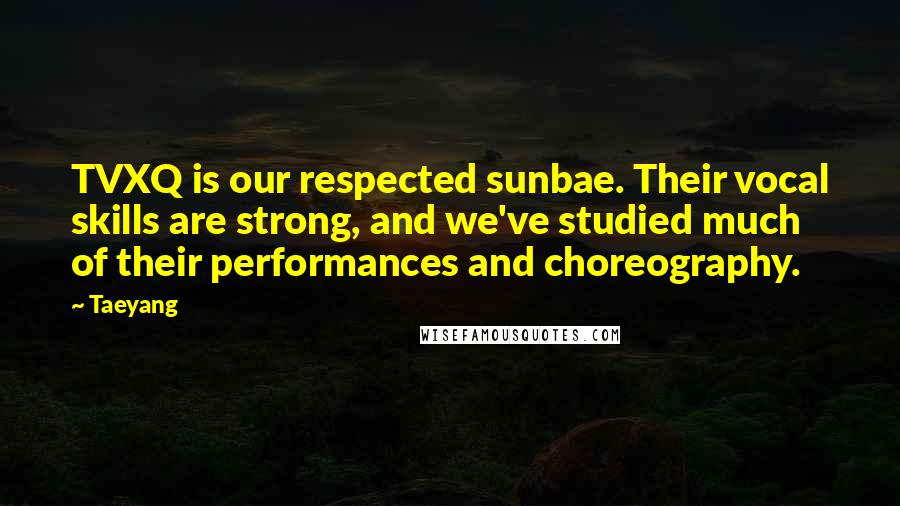 Taeyang Quotes: TVXQ is our respected sunbae. Their vocal skills are strong, and we've studied much of their performances and choreography.