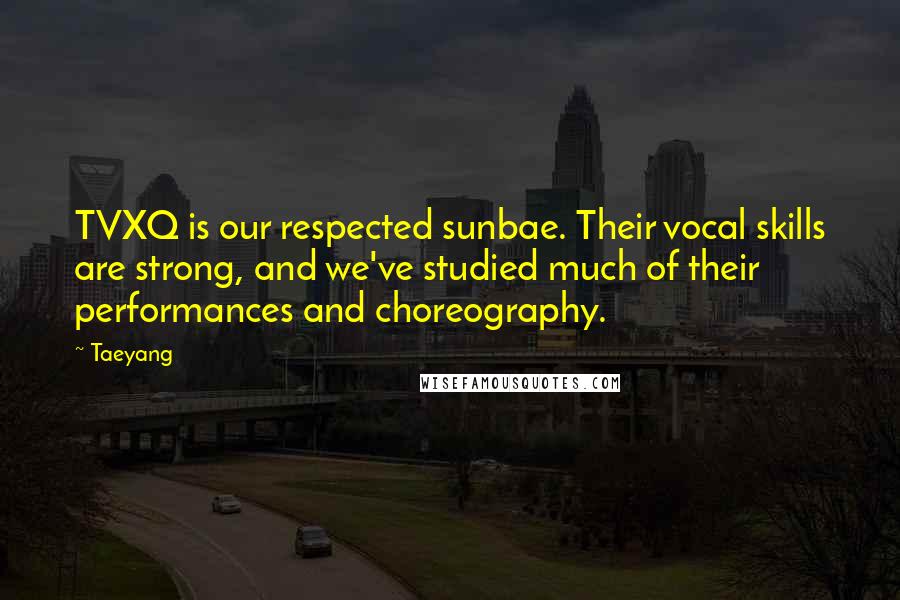 Taeyang Quotes: TVXQ is our respected sunbae. Their vocal skills are strong, and we've studied much of their performances and choreography.