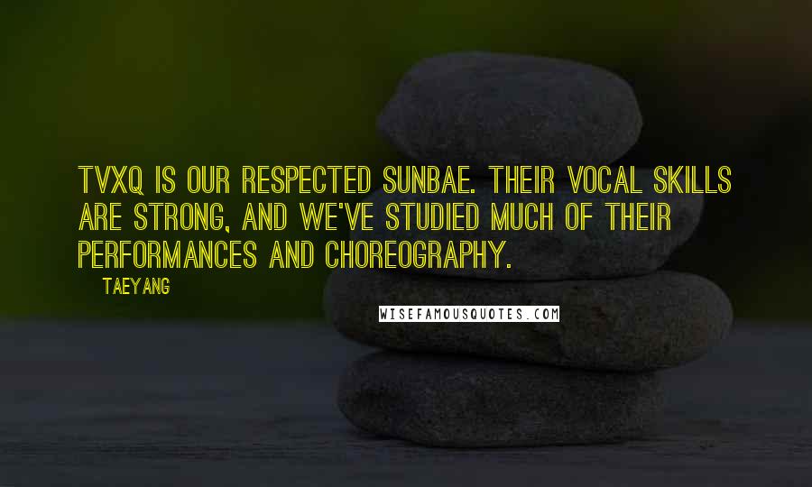 Taeyang Quotes: TVXQ is our respected sunbae. Their vocal skills are strong, and we've studied much of their performances and choreography.