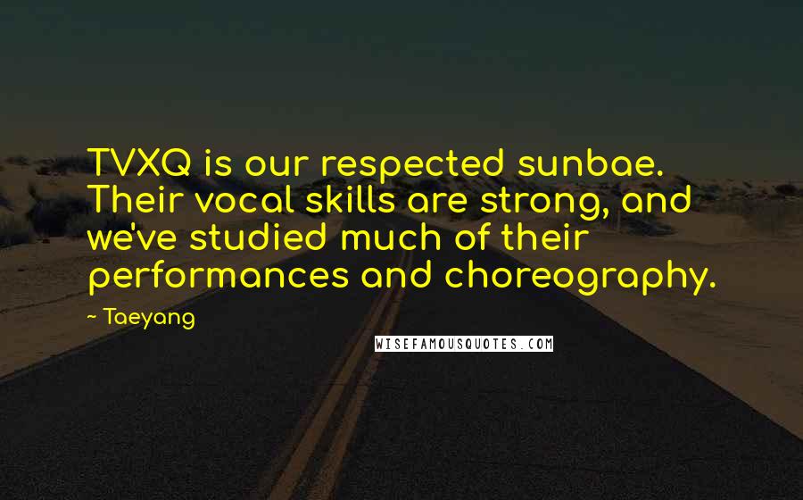 Taeyang Quotes: TVXQ is our respected sunbae. Their vocal skills are strong, and we've studied much of their performances and choreography.