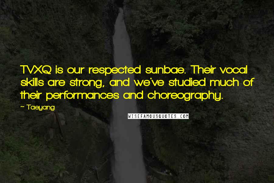 Taeyang Quotes: TVXQ is our respected sunbae. Their vocal skills are strong, and we've studied much of their performances and choreography.