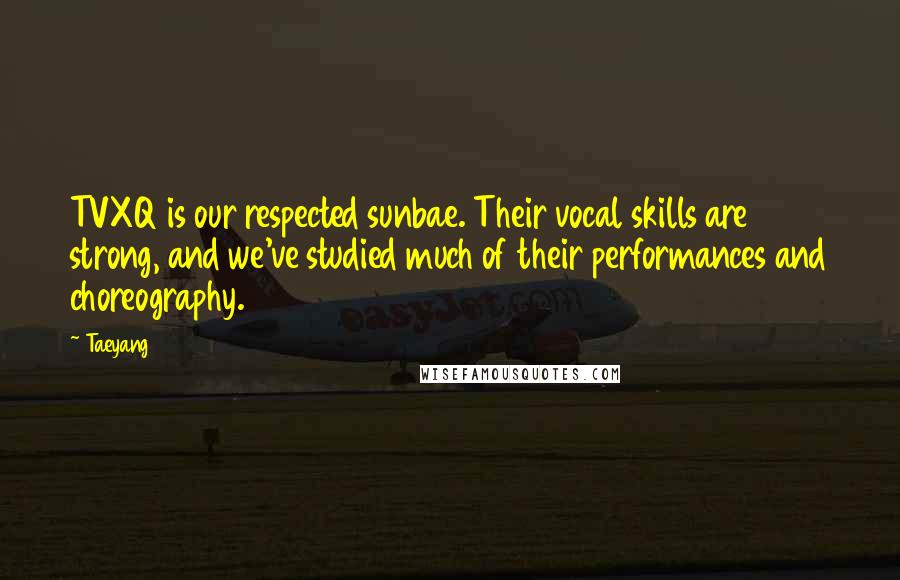 Taeyang Quotes: TVXQ is our respected sunbae. Their vocal skills are strong, and we've studied much of their performances and choreography.