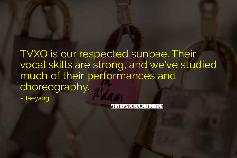 Taeyang Quotes: TVXQ is our respected sunbae. Their vocal skills are strong, and we've studied much of their performances and choreography.