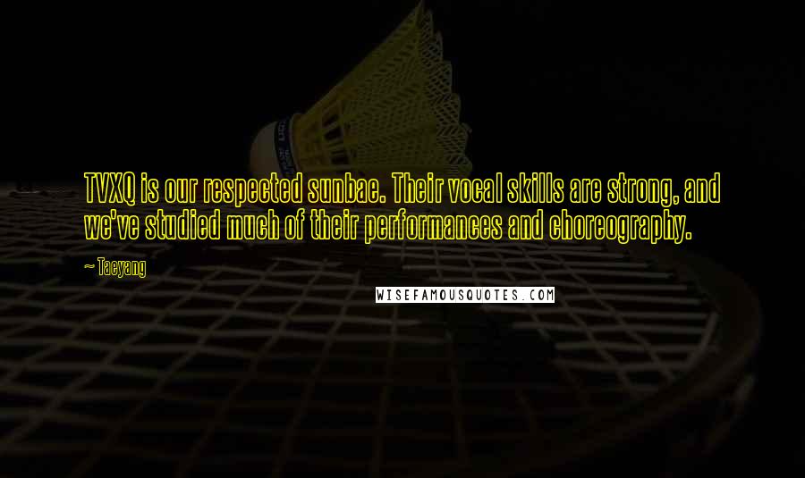 Taeyang Quotes: TVXQ is our respected sunbae. Their vocal skills are strong, and we've studied much of their performances and choreography.