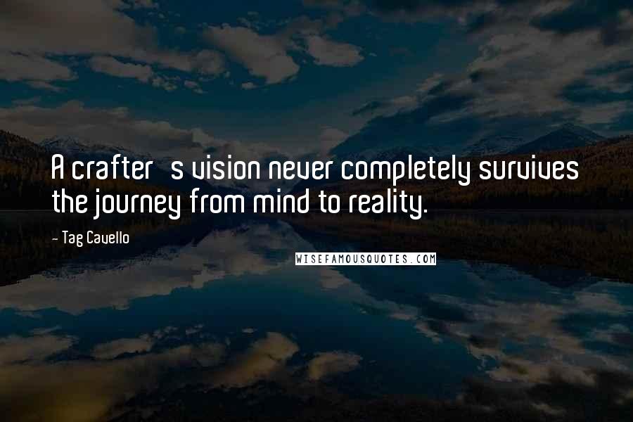Tag Cavello Quotes: A crafter's vision never completely survives the journey from mind to reality.