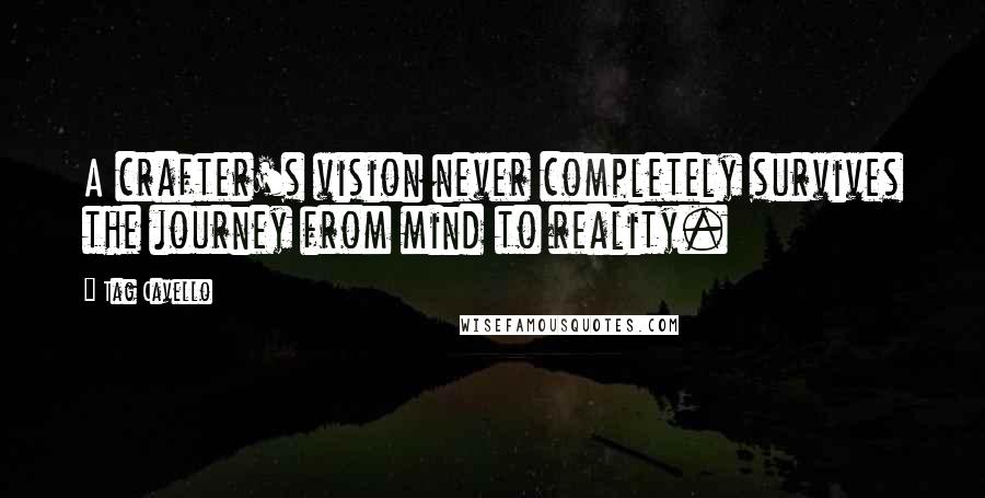 Tag Cavello Quotes: A crafter's vision never completely survives the journey from mind to reality.