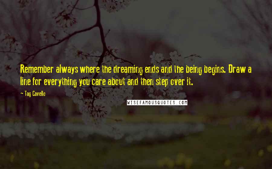 Tag Cavello Quotes: Remember always where the dreaming ends and the being begins. Draw a line for everything you care about and then step over it.