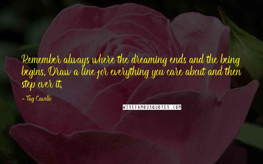 Tag Cavello Quotes: Remember always where the dreaming ends and the being begins. Draw a line for everything you care about and then step over it.