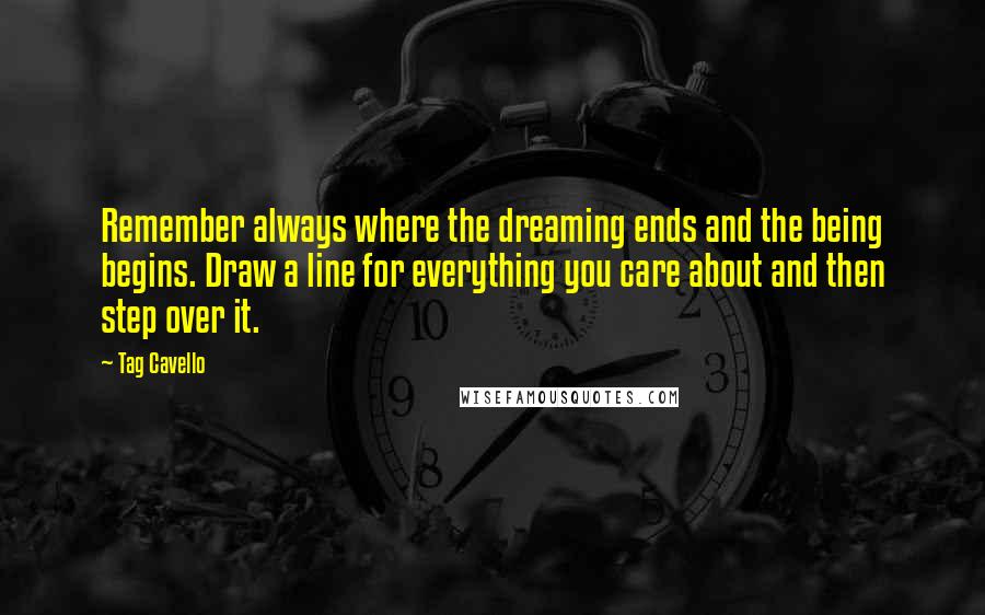 Tag Cavello Quotes: Remember always where the dreaming ends and the being begins. Draw a line for everything you care about and then step over it.