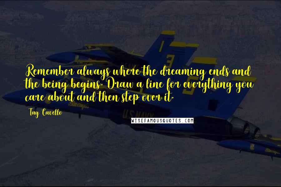Tag Cavello Quotes: Remember always where the dreaming ends and the being begins. Draw a line for everything you care about and then step over it.