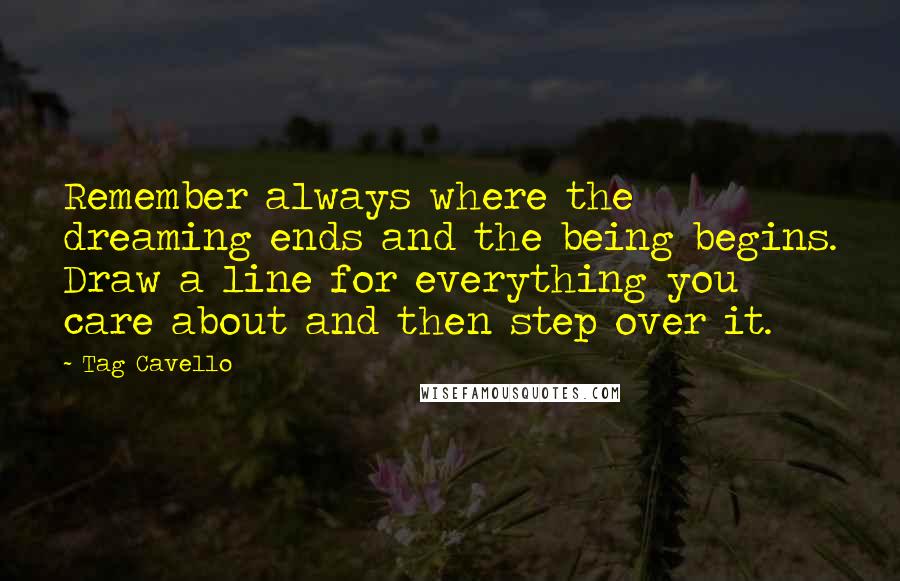 Tag Cavello Quotes: Remember always where the dreaming ends and the being begins. Draw a line for everything you care about and then step over it.
