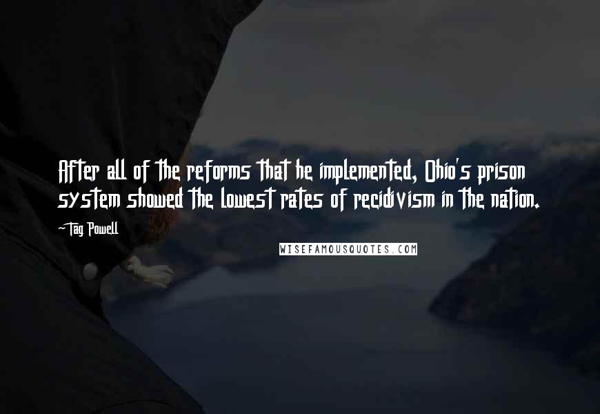 Tag Powell Quotes: After all of the reforms that he implemented, Ohio's prison system showed the lowest rates of recidivism in the nation.