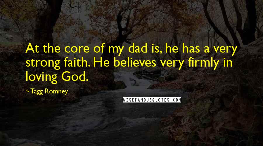 Tagg Romney Quotes: At the core of my dad is, he has a very strong faith. He believes very firmly in loving God.