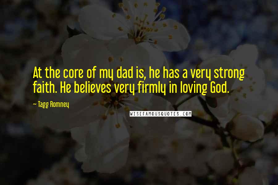 Tagg Romney Quotes: At the core of my dad is, he has a very strong faith. He believes very firmly in loving God.