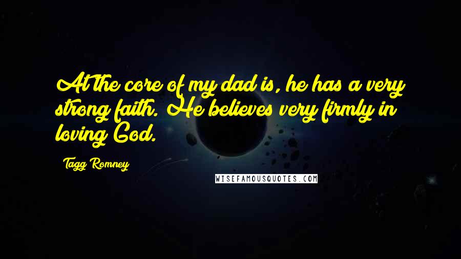 Tagg Romney Quotes: At the core of my dad is, he has a very strong faith. He believes very firmly in loving God.