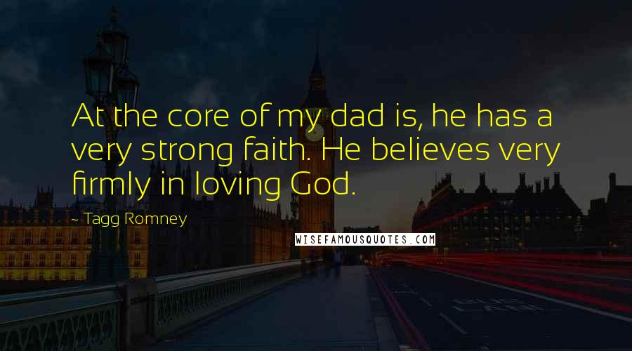Tagg Romney Quotes: At the core of my dad is, he has a very strong faith. He believes very firmly in loving God.