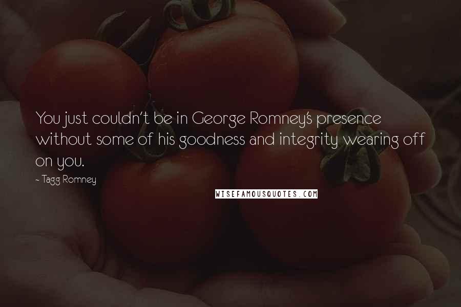 Tagg Romney Quotes: You just couldn't be in George Romney's presence without some of his goodness and integrity wearing off on you.