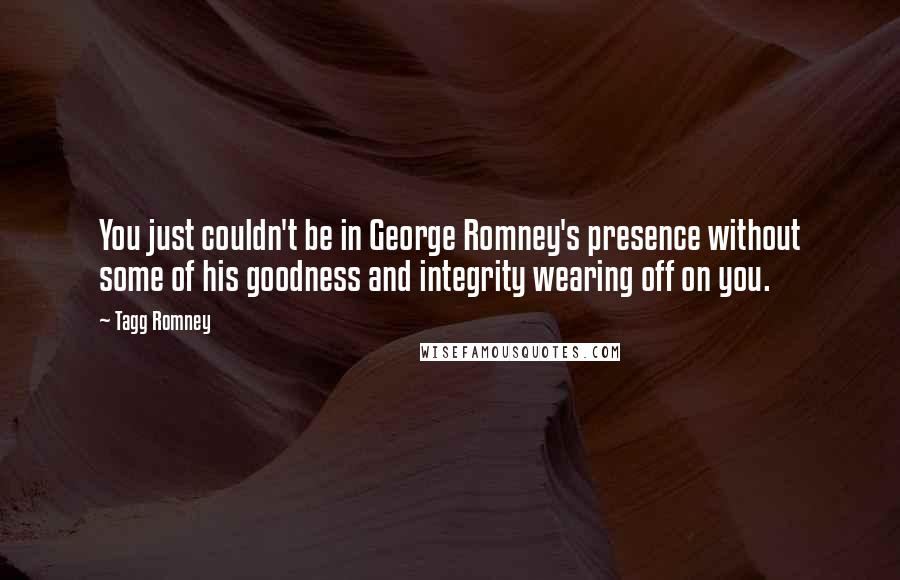 Tagg Romney Quotes: You just couldn't be in George Romney's presence without some of his goodness and integrity wearing off on you.