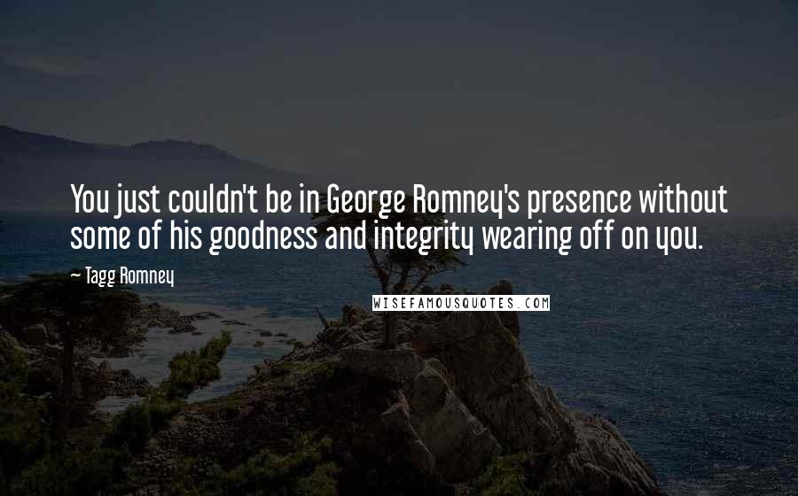 Tagg Romney Quotes: You just couldn't be in George Romney's presence without some of his goodness and integrity wearing off on you.