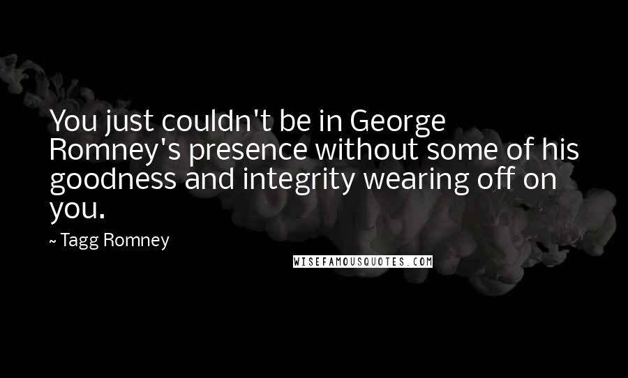 Tagg Romney Quotes: You just couldn't be in George Romney's presence without some of his goodness and integrity wearing off on you.