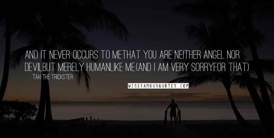 Tah The Trickster Quotes: and it never occurs to methat you are neither angel nor devilbut merely humanlike me.(and I am very sorryfor that)