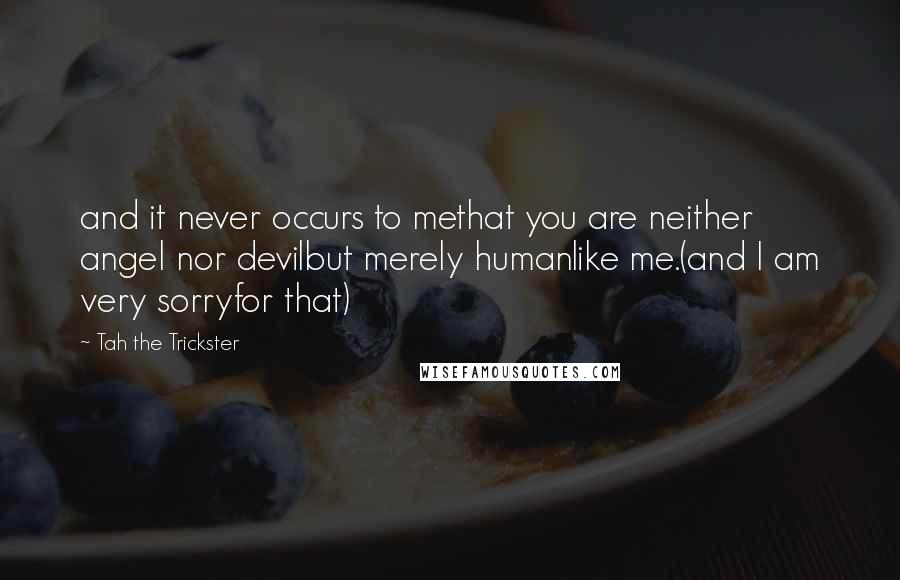 Tah The Trickster Quotes: and it never occurs to methat you are neither angel nor devilbut merely humanlike me.(and I am very sorryfor that)